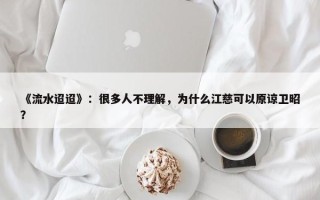 《流水迢迢》：很多人不理解，为什么江慈可以原谅卫昭？