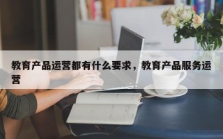 教育产品运营都有什么要求，教育产品服务运营