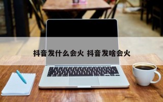 抖音发什么会火 抖音发啥会火