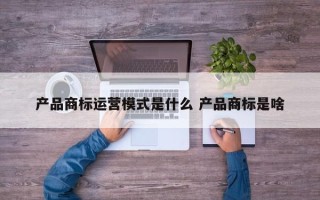 产品商标运营模式是什么 产品商标是啥