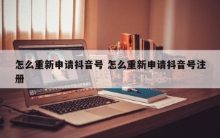 怎么重新申请抖音号 怎么重新申请抖音号注册