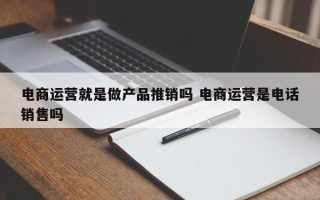 电商运营就是做产品推销吗 电商运营是电话销售吗