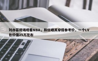 刘亦菲现场观看NBA，粉丝晒其穿搭参考价，一个LV包价值25万左右