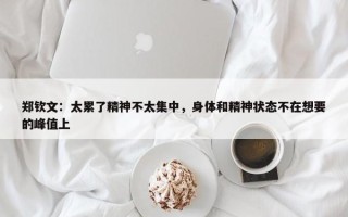 郑钦文：太累了精神不太集中，身体和精神状态不在想要的峰值上