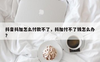 抖音抖加怎么付款不了，抖加付不了钱怎么办?