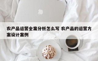 农产品运营全案分析怎么写 农产品的运营方案设计案例