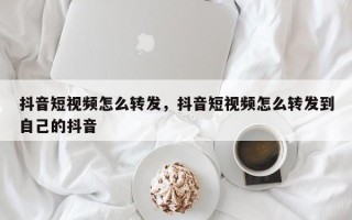 抖音短视频怎么转发，抖音短视频怎么转发到自己的抖音