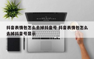 抖音表情包怎么去掉抖音号 抖音表情包怎么去掉抖音号显示