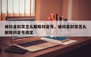 被抖音封禁怎么解除抖音号，被抖音封禁怎么解除抖音号绑定