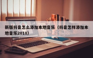 新版抖音怎么添加本地音乐（抖音怎样添加本地音乐2018）