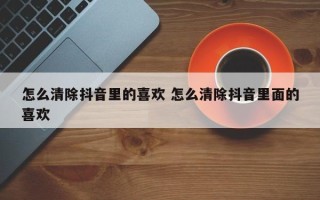 怎么清除抖音里的喜欢 怎么清除抖音里面的喜欢