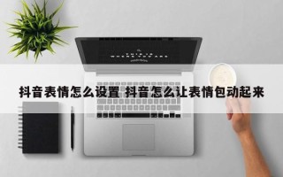 抖音表情怎么设置 抖音怎么让表情包动起来