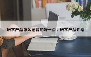 研学产品怎么运营的好一点，研学产品介绍