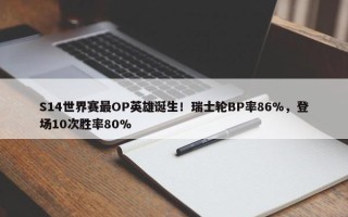 S14世界赛最OP英雄诞生！瑞士轮BP率86%，登场10次胜率80%