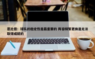 恩比德：球队的稳定性是最重要的 阵容频繁更换是无法取得成就的