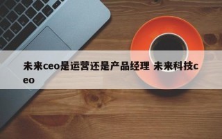 未来ceo是运营还是产品经理 未来科技ceo