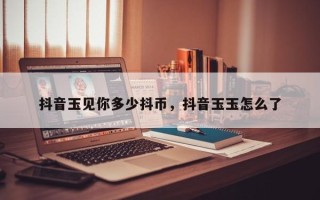 抖音玉见你多少抖币，抖音玉玉怎么了