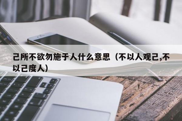 己所不欲勿施于人什么意思（不以人观己,不以己度人）-第1张图片-千儒阁