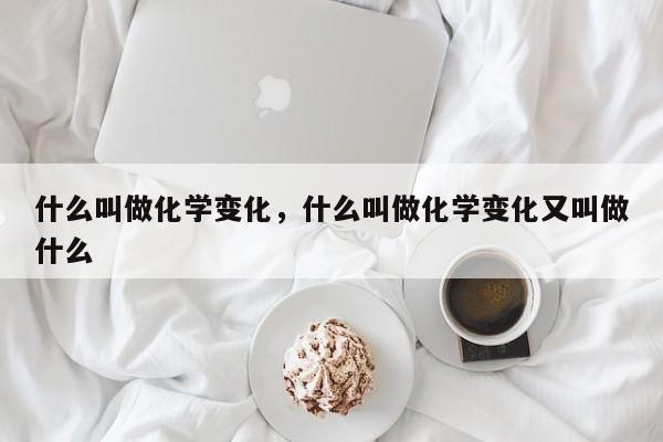 什么叫做化学变化，什么叫做化学变化又叫做什么-第1张图片-千儒阁