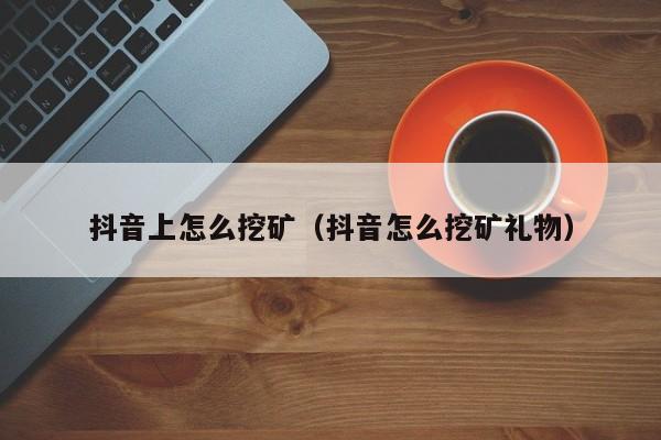 抖音上怎么挖矿（抖音怎么挖矿礼物）-第1张图片-千儒阁