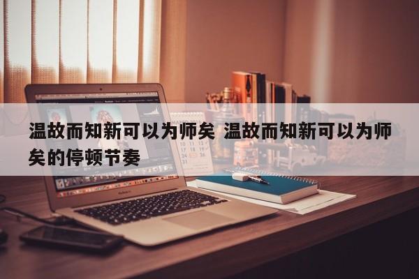 温故而知新可以为师矣 温故而知新可以为师矣的停顿节奏-第1张图片-千儒阁