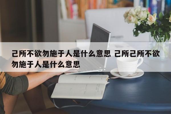 己所不欲勿施于人是什么意思 己所己所不欲勿施于人是什么意思-第1张图片-千儒阁