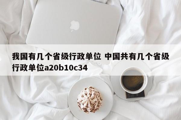 我国有几个省级行政单位 中国共有几个省级行政单位a20b10c34-第1张图片-千儒阁