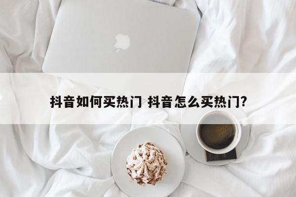 抖音如何买热门 抖音怎么买热门?-第1张图片-千儒阁