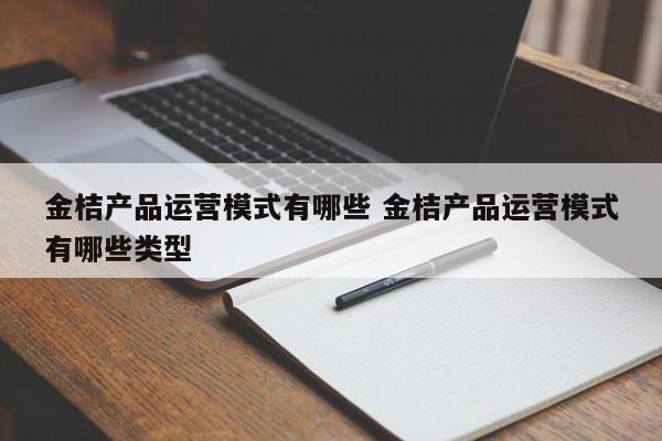 金桔产品运营模式有哪些 金桔产品运营模式有哪些类型-第1张图片-千儒阁