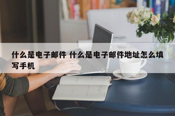 什么是电子邮件 什么是电子邮件地址怎么填写手机-第1张图片-千儒阁