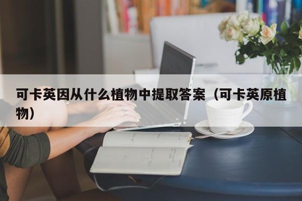 可卡英因从什么植物中提取答案（可卡英原植物）-第1张图片-千儒阁