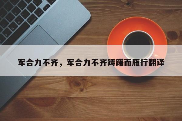 军合力不齐，军合力不齐踌躇而雁行翻译-第1张图片-千儒阁