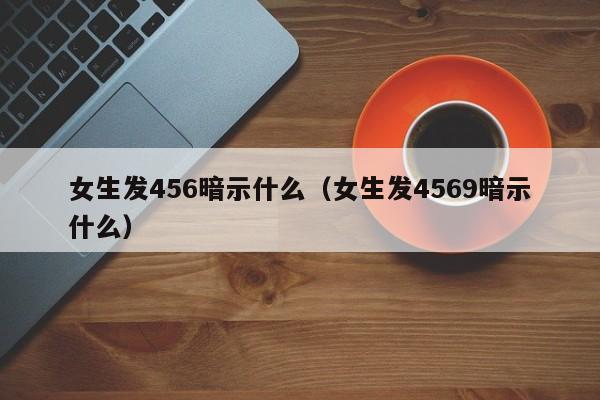 女生发456暗示什么（女生发4569暗示什么）-第1张图片-千儒阁