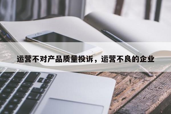 运营不对产品质量投诉，运营不良的企业-第1张图片-千儒阁