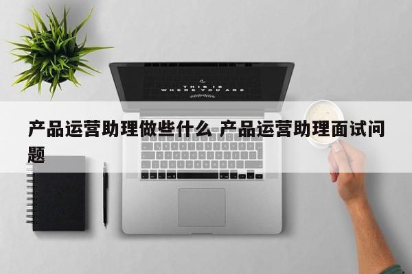 产品运营助理做些什么 产品运营助理面试问题-第1张图片-千儒阁