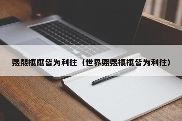 熙熙攘攘皆为利往（世界熙熙攘攘皆为利往）-第1张图片-千儒阁