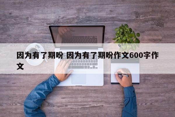 因为有了期盼 因为有了期盼作文600字作文-第1张图片-千儒阁