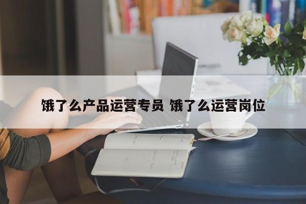 饿了么产品运营专员 饿了么运营岗位-第1张图片-千儒阁