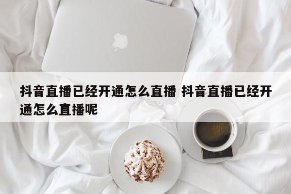 抖音直播已经开通怎么直播 抖音直播已经开通怎么直播呢-第1张图片-千儒阁