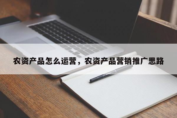 农资产品怎么运营，农资产品营销推广思路-第1张图片-千儒阁