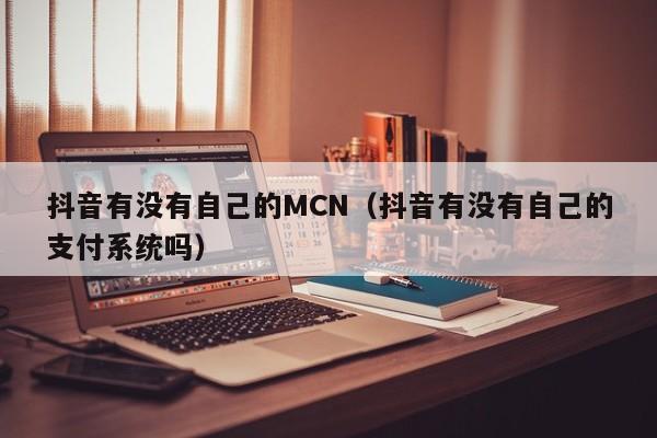 抖音有没有自己的MCN（抖音有没有自己的支付系统吗）-第1张图片-千儒阁