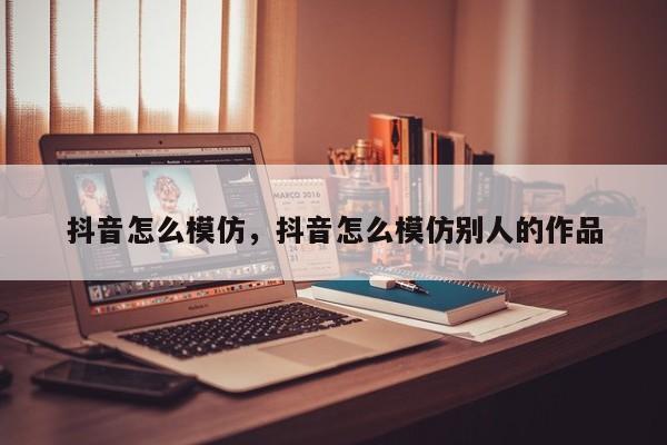 抖音怎么模仿，抖音怎么模仿别人的作品-第1张图片-千儒阁