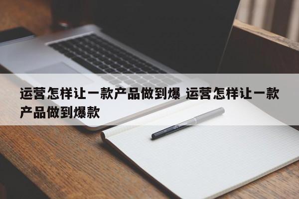 运营怎样让一款产品做到爆 运营怎样让一款产品做到爆款-第1张图片-千儒阁