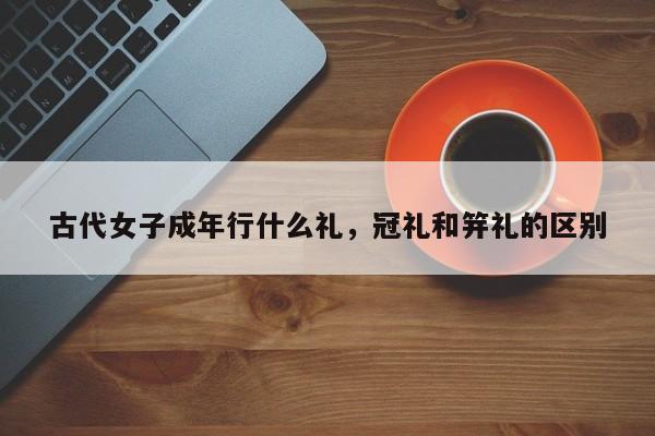 古代女子成年行什么礼，冠礼和笄礼的区别-第1张图片-千儒阁