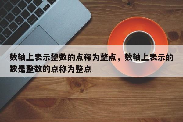 数轴上表示整数的点称为整点，数轴上表示的数是整数的点称为整点-第1张图片-千儒阁