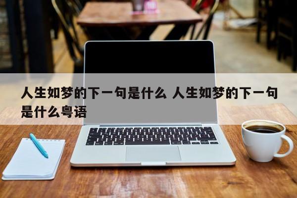 人生如梦的下一句是什么 人生如梦的下一句是什么粤语-第1张图片-千儒阁