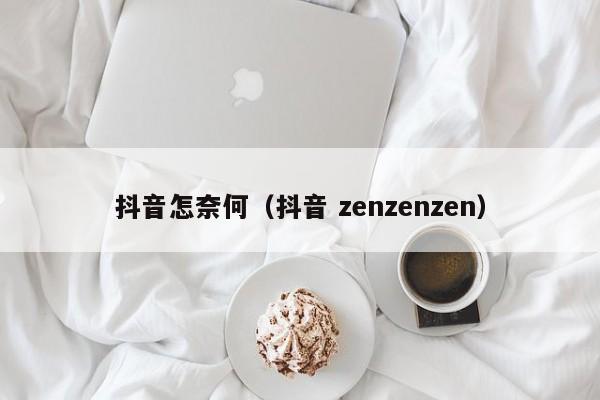 抖音怎奈何（抖音 zenzenzen）-第1张图片-千儒阁