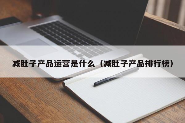 减肚子产品运营是什么（减肚子产品排行榜）-第1张图片-千儒阁