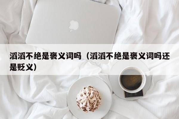 滔滔不绝是褒义词吗（滔滔不绝是褒义词吗还是贬义）-第1张图片-千儒阁