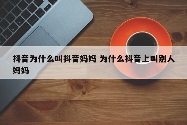 抖音为什么叫抖音妈妈 为什么抖音上叫别人妈妈-第1张图片-千儒阁